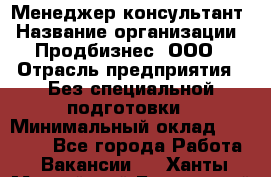 Менеджер-консультант › Название организации ­ Продбизнес, ООО › Отрасль предприятия ­ Без специальной подготовки › Минимальный оклад ­ 25 000 - Все города Работа » Вакансии   . Ханты-Мансийский,Белоярский г.